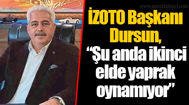 İZOTO Başkanı Dursun, “Şu anda ikinci elde yaprak oynamıyor”