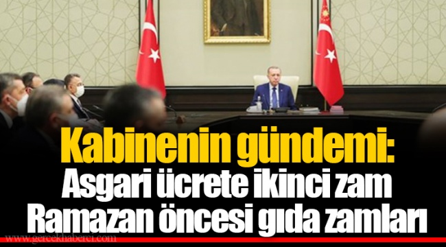 Kabinenin gündemi: Asgari ücrete ikinci zam Ramazan öncesi gıda zamları