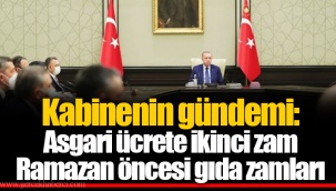 Kabinenin gündemi: Asgari ücrete ikinci zam Ramazan öncesi gıda zamları