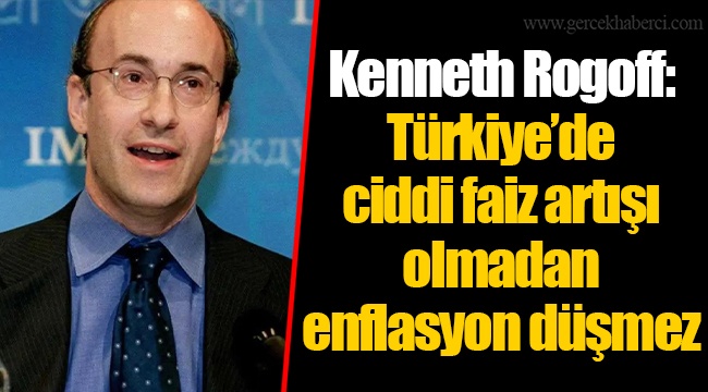 Kenneth Rogoff: Türkiye’de ciddi faiz artışı olmadan enflasyon düşmez