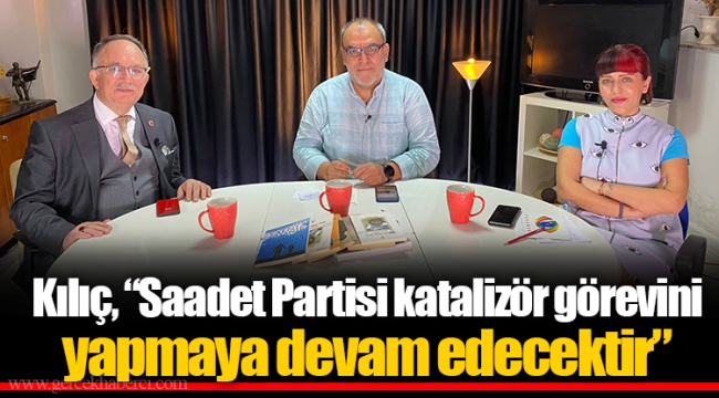Kılıç, “Saadet Partisi katalizör görevini yapmaya devam edecektir”