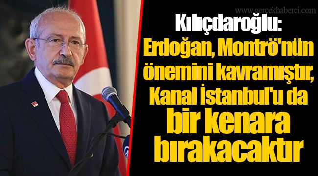 Kılıçdaroğlu: Erdoğan, Montrö'nün önemini kavramıştır, Kanal İstanbul'u da bir kenara bırakacaktır