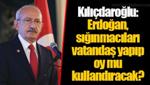 Kılıçdaroğlu: Erdoğan, sığınmacıları vatandaş yapıp oy mu kullandıracak?