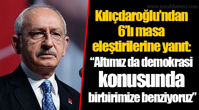 Kılıçdaroğlu’ndan 6’lı masa eleştirilerine yanıt: “Altımız da demokrasi konusunda birbirimize benziyoruz”