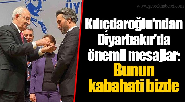 Kılıçdaroğlu'ndan Diyarbakır'da önemli mesajlar: Bunun kabahati bizde