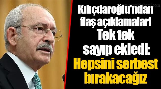Kılıçdaroğlu'ndan flaş açıklamalar! Tek tek sayıp ekledi: Hepsini serbest bırakacağız