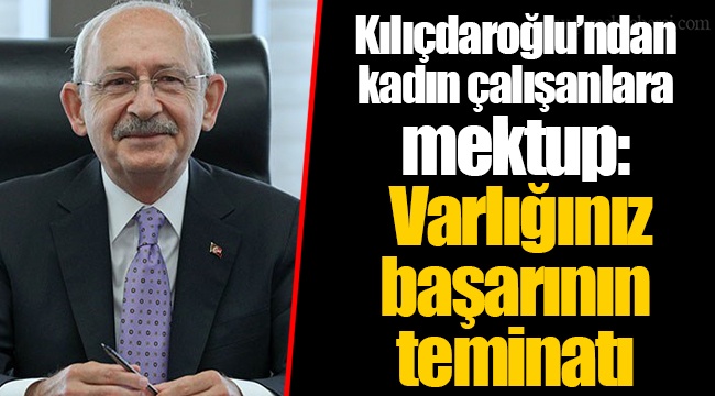 Kılıçdaroğlu’ndan kadın çalışanlara mektup: Varlığınız başarının teminatı