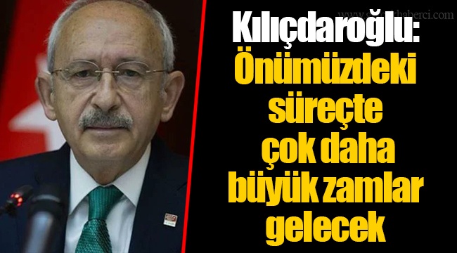 Kılıçdaroğlu: Önümüzdeki süreçte çok daha büyük zamlar gelecek