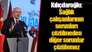 Kılıçdaroğlu: Sağlık çalışanlarının sorunları çözülmeden diğer sorunlar çözülemez