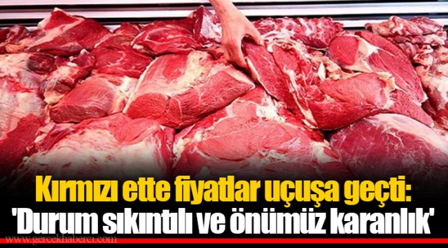 Kırmızı ette fiyatlar uçuşa geçti: 'Durum sıkıntılı ve önümüz karanlık'
