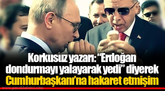 Korkusuz yazarı: “Erdoğan dondurmayı yalayarak yedi” diyerek Cumhurbaşkanı’na hakaret etmişim