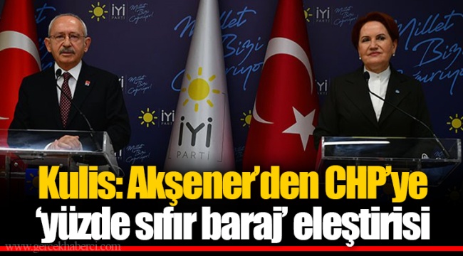 Kulis: Akşener’den CHP’ye ‘yüzde sıfır baraj’ eleştirisi