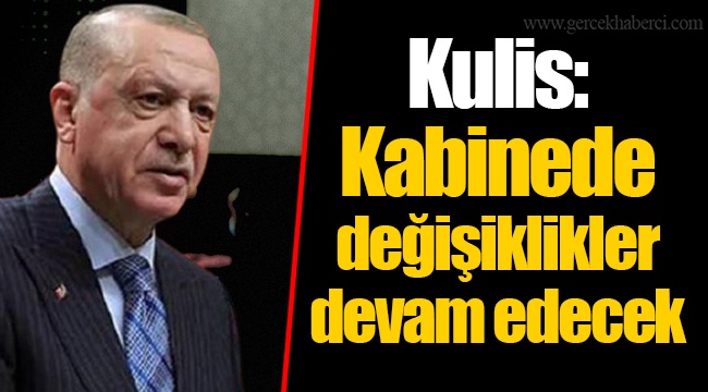 Kulis: Kabinede değişiklikler devam edecek