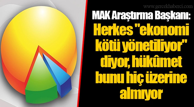 MAK Araştırma Başkanı: Herkes "ekonomi kötü yönetiliyor" diyor, hükûmet bunu hiç üzerine almıyor