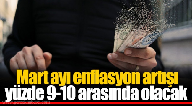 Mart ayı enflasyon artışı yüzde 9-10 arasında olacak
