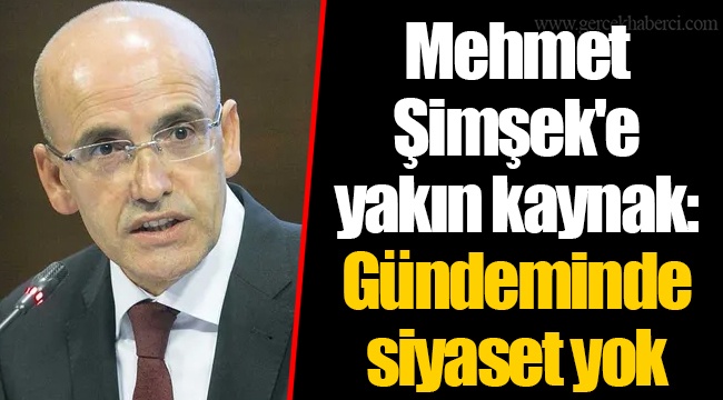 Mehmet Şimşek'e yakın kaynak: Gündeminde siyaset yok
