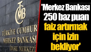 'Merkez Bankası 250 baz puan faiz artırmak için izin bekliyor'
