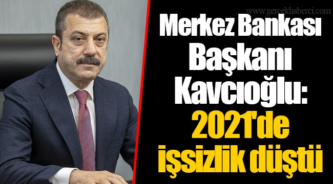 Merkez Bankası Başkanı Kavcıoğlu: 2021'de işsizlik düştü