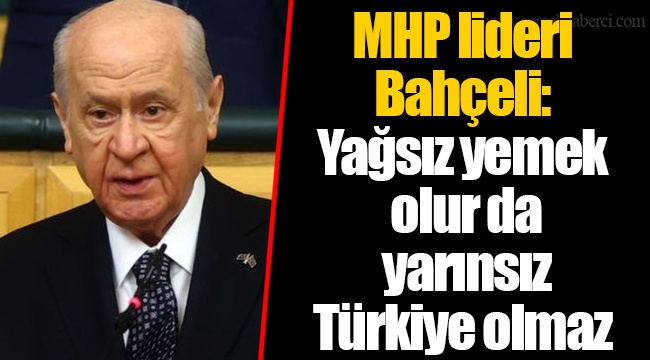 MHP lideri Bahçeli: Yağsız yemek olur da yarınsız Türkiye olmaz
