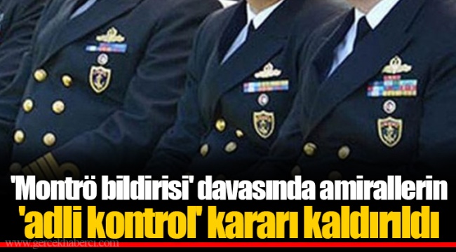 'Montrö bildirisi' davasında amirallerin 'adli kontrol' kararı kaldırıldı