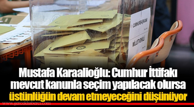 Mustafa Karaalioğlu: Cumhur İttifakı mevcut kanunla seçim yapılacak olursa üstünlüğün devam etmeyeceğini düşünüyor
