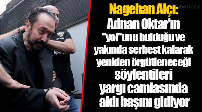 Nagehan Alçı: Adnan Oktar'ın "yol"unu bulduğu ve yakında serbest kalarak yeniden örgütleneceği söylentileri yargı camiasında aldı başını gidiyor