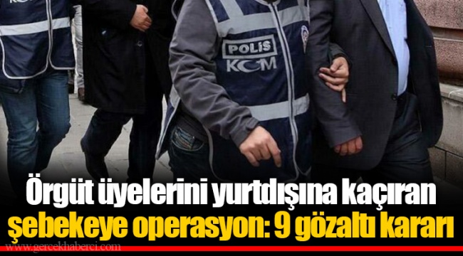 Örgüt üyelerini yurtdışına kaçıran şebekeye operasyon: 9 gözaltı kararı