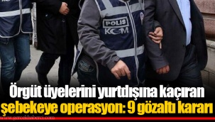 Örgüt üyelerini yurtdışına kaçıran şebekeye operasyon: 9 gözaltı kararı