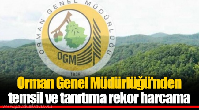 Orman Genel Müdürlüğü'nden temsil ve tanıtıma rekor harcama