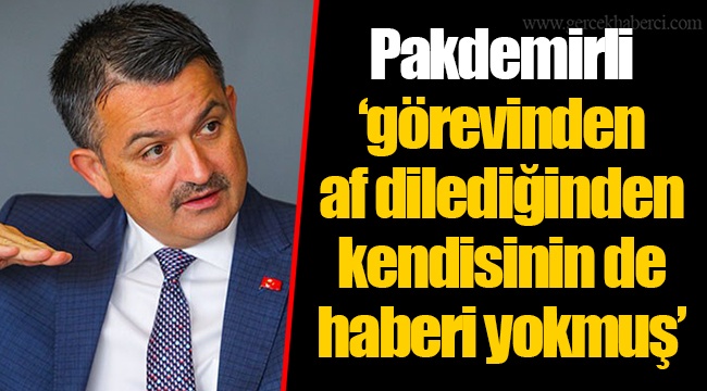 Pakdemirli ‘görevinden af dilediğinden kendisinin de haberi yokmuş’