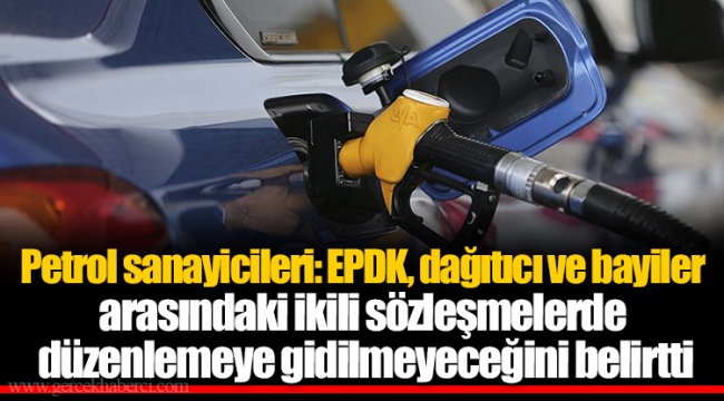 Petrol sanayicileri: EPDK, dağıtıcı ve bayiler arasındaki ikili sözleşmelerde düzenlemeye gidilmeyeceğini belirtti