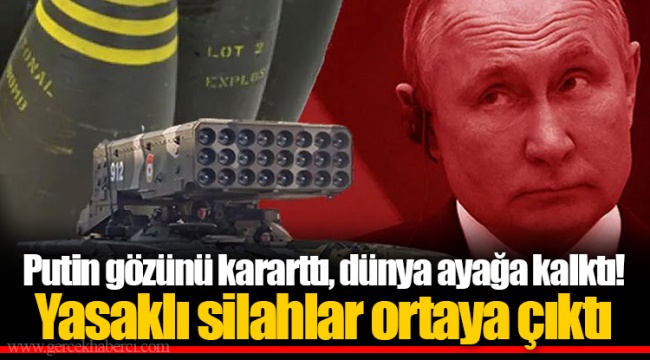 Putin gözünü kararttı, dünya ayağa kalktı! Yasaklı silahlar ortaya çıktı