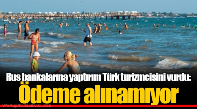 Rus bankalarına yaptırım Türk turizmcisini vurdu: Ödeme alınamıyor