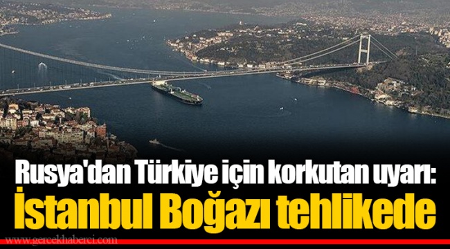 Rusya'dan Türkiye için korkutan uyarı: İstanbul Boğazı tehlikede