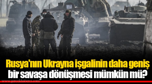 Rusya'nın Ukrayna işgalinin daha geniş bir savaşa dönüşmesi mümkün mü?