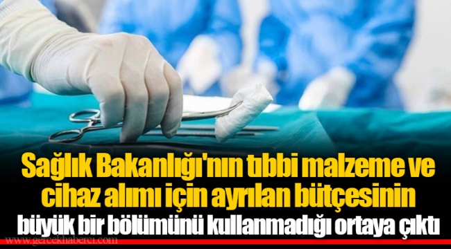 Sağlık Bakanlığı'nın tıbbi malzeme ve cihaz alımı için ayrılan bütçesinin büyük bir bölümünü kullanmadığı ortaya çıktı