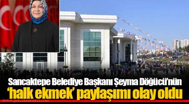 Sancaktepe Belediye Başkanı Şeyma Döğücü’nün ‘halk ekmek’ paylaşımı olay oldu