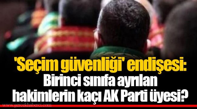 'Seçim güvenliği' endişesi: Birinci sınıfa ayrılan hakimlerin kaçı AK Parti üyesi?