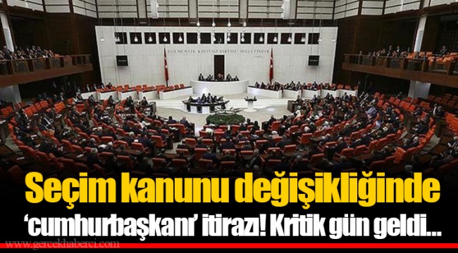 Seçim kanunu değişikliğinde ‘cumhurbaşkanı’ itirazı! Kritik gün geldi…
