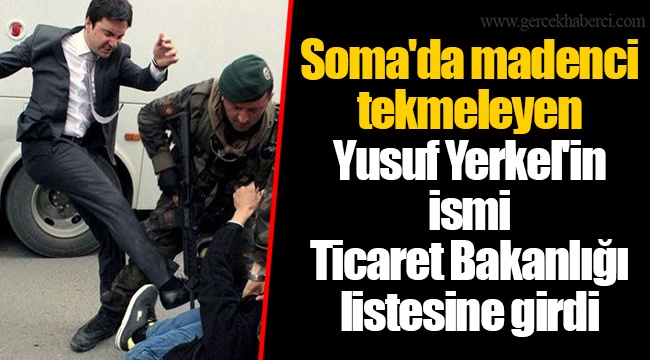 Soma'da madenci tekmeleyen Yusuf Yerkel'in ismi Ticaret Bakanlığı listesine girdi