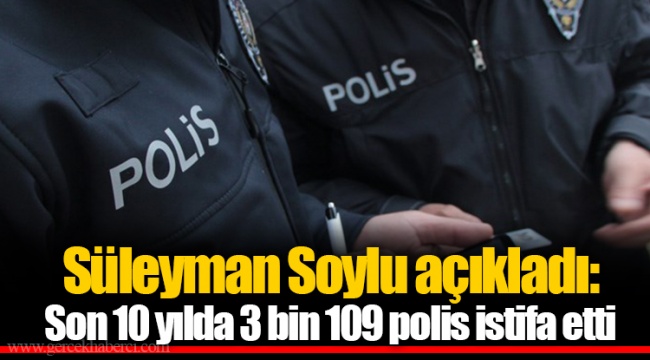 Süleyman Soylu açıkladı: Son 10 yılda 3 bin 109 polis istifa etti