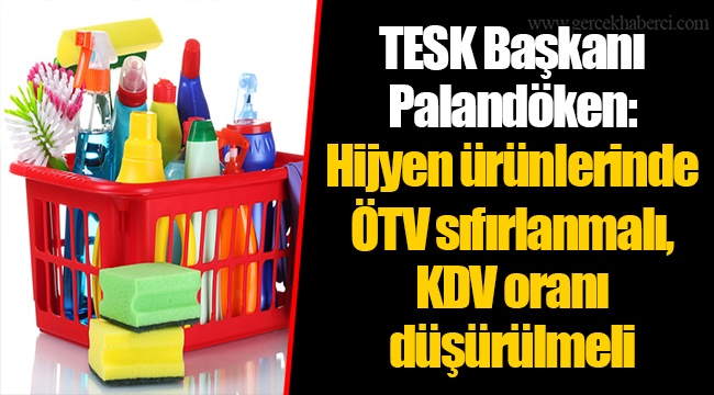 TESK Başkanı Palandöken: Hijyen ürünlerinde ÖTV sıfırlanmalı, KDV oranı düşürülmeli