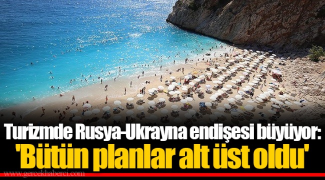 Turizmde Rusya-Ukrayna endişesi büyüyor: 'Bütün planlar alt üst oldu'