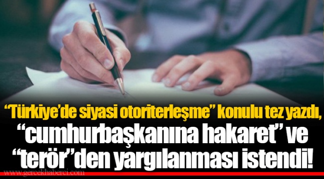 “Türkiye’de siyasi otoriterleşme” konulu tez yazdı, “cumhurbaşkanına hakaret” ve “terör”den yargılanması istendi!