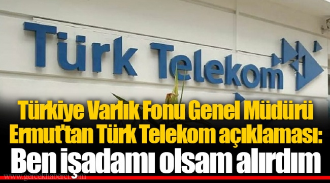 Türkiye Varlık Fonu Genel Müdürü Ermut'tan Türk Telekom açıklaması: Ben işadamı olsam alırdım
