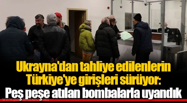 Ukrayna'dan tahliye edilenlerin Türkiye'ye girişleri sürüyor: Peş peşe atılan bombalarla uyandık