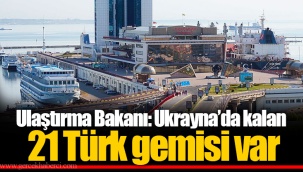 Ulaştırma Bakanı: Ukrayna’da kalan 21 Türk gemisi var