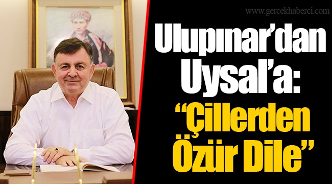 Ulupınar’dan Uysal’a “Çillerden Özür Dile”