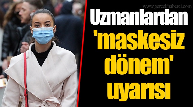 Uzmanlardan 'maskesiz dönem' uyarısı