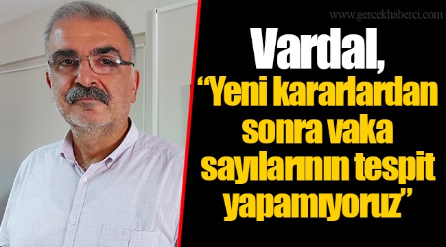 Vardal, “Yeni kararlardan sonra vaka sayılarının tespit yapamıyoruz”